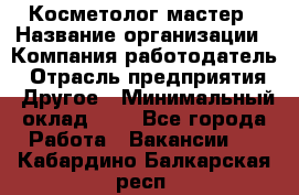 Косметолог-мастер › Название организации ­ Компания-работодатель › Отрасль предприятия ­ Другое › Минимальный оклад ­ 1 - Все города Работа » Вакансии   . Кабардино-Балкарская респ.